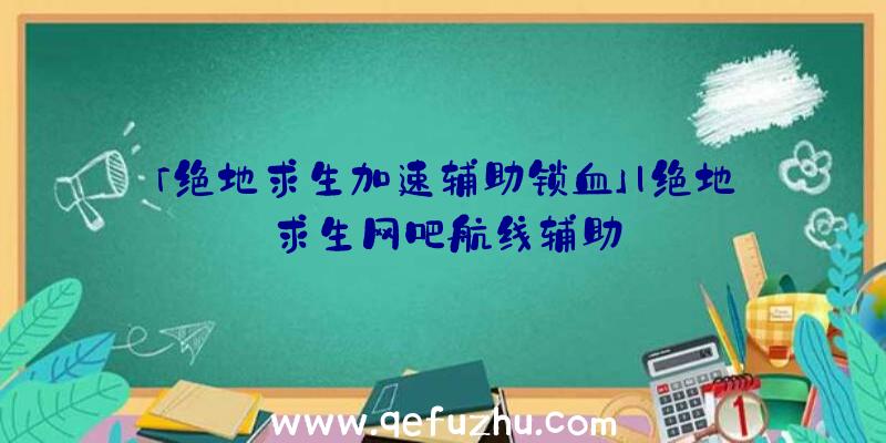 「绝地求生加速辅助锁血」|绝地求生网吧航线辅助